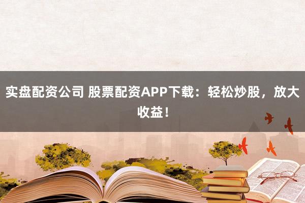 实盘配资公司 股票配资APP下载：轻松炒股，放大收益！