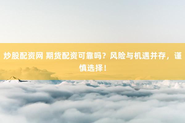 炒股配资网 期货配资可靠吗?风险与机遇并存,谨慎选择!