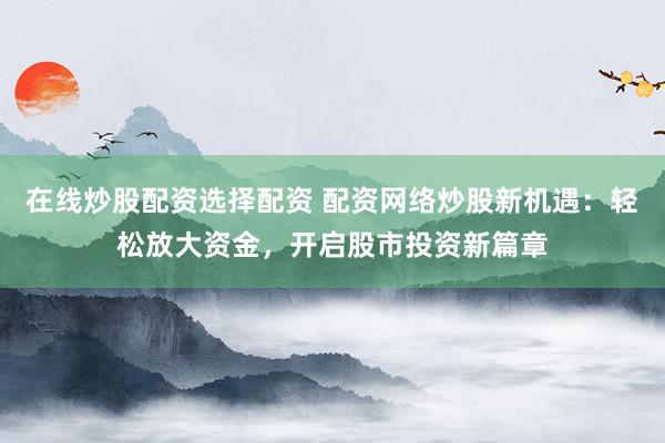 在线炒股配资选择配资 配资网络炒股新机遇：轻松放大资金，开启股市投资新篇章