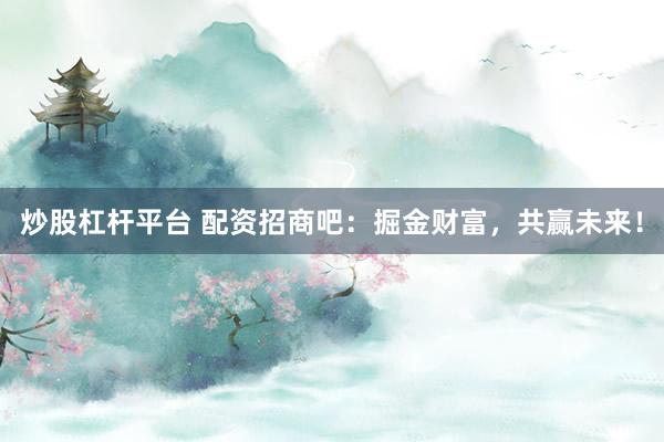 炒股杠杆平台 配资招商吧：掘金财富，共赢未来！