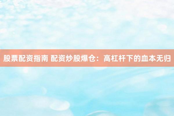 股票配资指南 配资炒股爆仓：高杠杆下的血本无归
