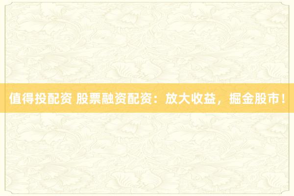 值得投配资 股票融资配资：放大收益，掘金股市！