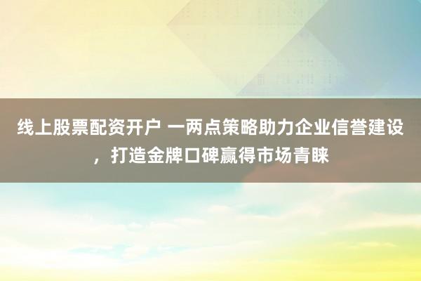 线上股票配资开户 一两点策略助力企业信誉建设，打造金牌口碑赢得市场青睐