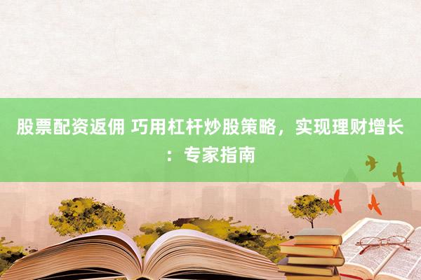 股票配资返佣 巧用杠杆炒股策略，实现理财增长：专家指南