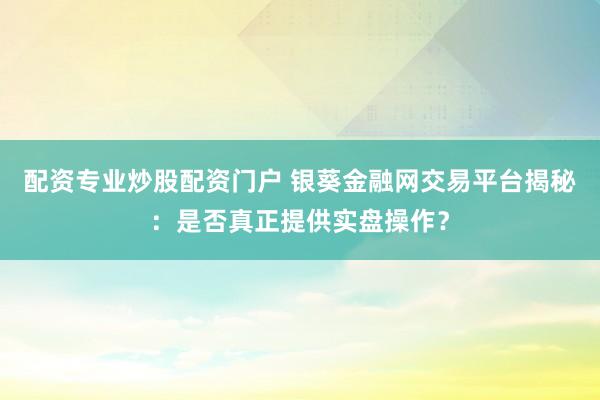 配资专业炒股配资门户 银葵金融网交易平台揭秘：是否真正提供实盘操作？