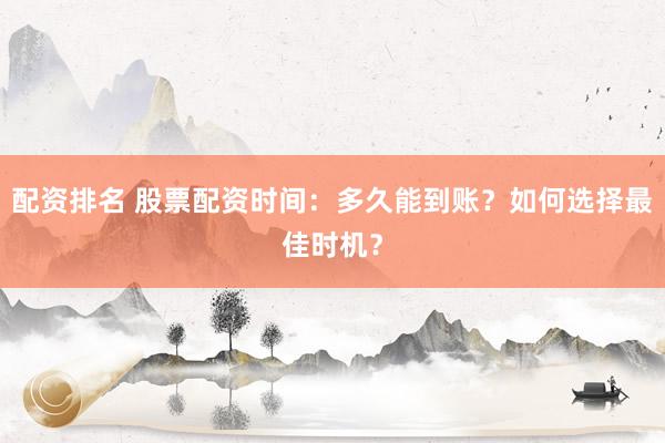 配资排名 股票配资时间：多久能到账？如何选择最佳时机？