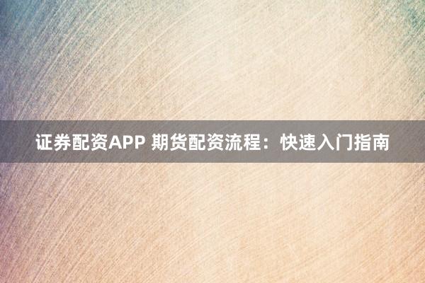 证券配资APP 期货配资流程：快速入门指南