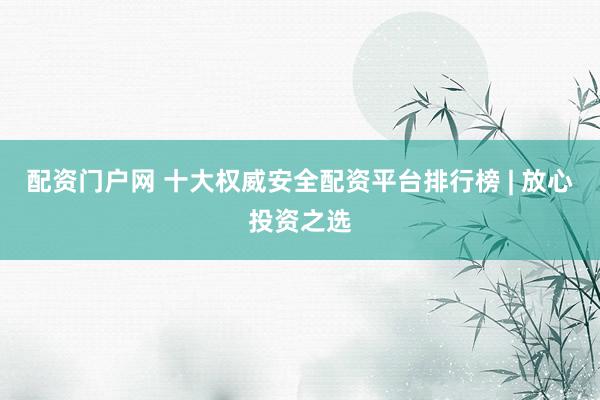 配资门户网 十大权威安全配资平台排行榜 | 放心投资之选