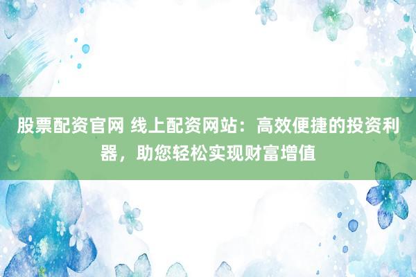 股票配资官网 线上配资网站：高效便捷的投资利器，助您轻松实现财富增值