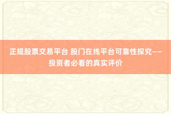 正规股票交易平台 股门在线平台可靠性探究——投资者必看的真实评价