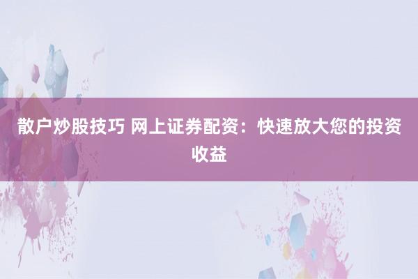 散户炒股技巧 网上证券配资：快速放大您的投资收益