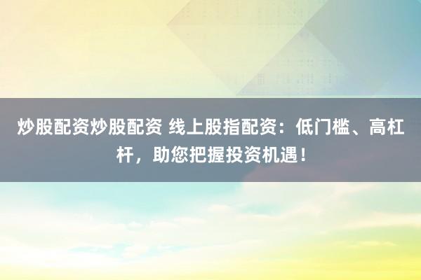 炒股配资炒股配资 线上股指配资：低门槛、高杠杆，助您把握投资机遇！