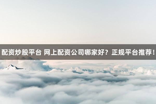 配资炒股平台 网上配资公司哪家好？正规平台推荐！