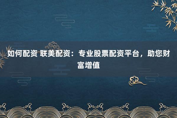 如何配资 联美配资：专业股票配资平台，助您财富增值