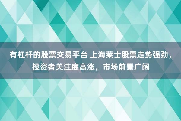 有杠杆的股票交易平台 上海莱士股票走势强劲，投资者关注度高涨，市场前景广阔