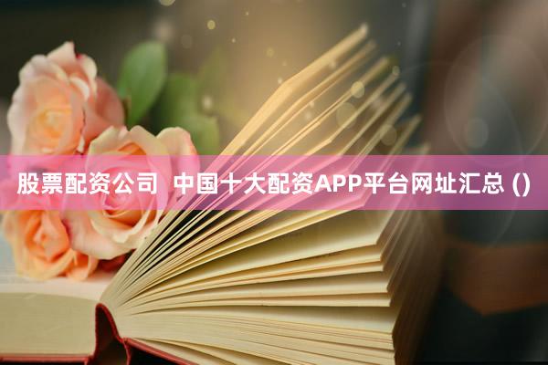 股票配资公司  中国十大配资APP平台网址汇总 ()