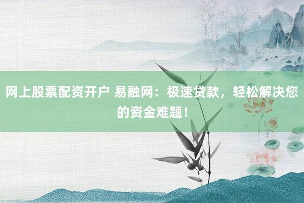 网上股票配资开户 易融网：极速贷款，轻松解决您的资金难题！
