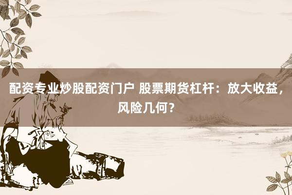 配资专业炒股配资门户 股票期货杠杆：放大收益，风险几何？