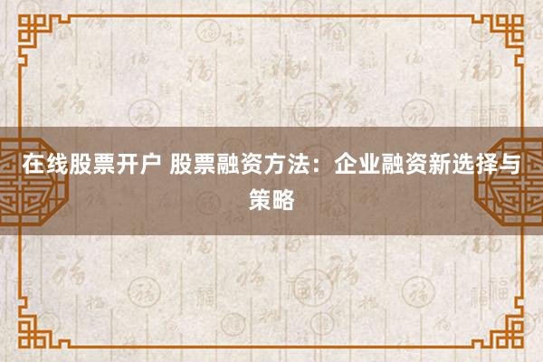 在线股票开户 股票融资方法：企业融资新选择与策略