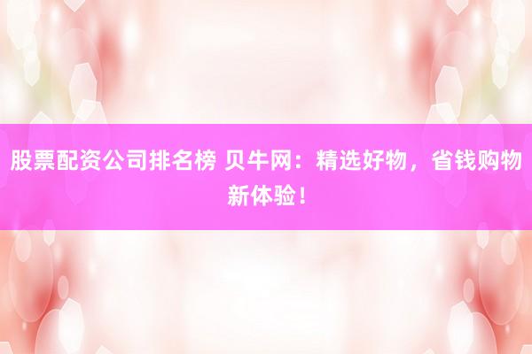 股票配资公司排名榜 贝牛网：精选好物，省钱购物新体验！