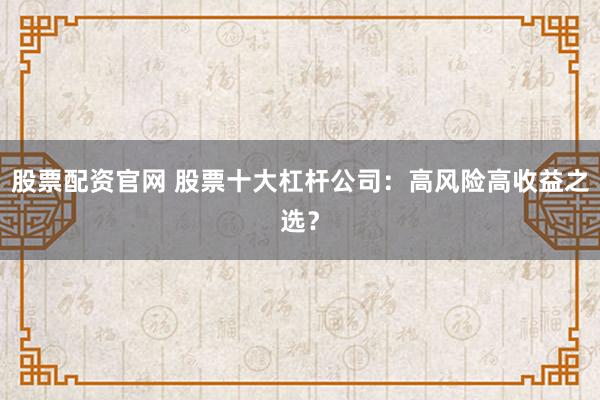 股票配资官网 股票十大杠杆公司：高风险高收益之选？