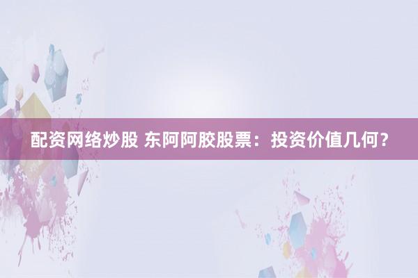 配资网络炒股 东阿阿胶股票：投资价值几何？