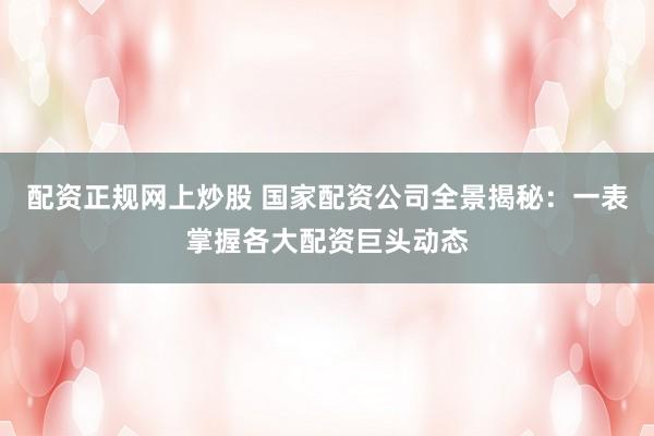 配资正规网上炒股 国家配资公司全景揭秘：一表掌握各大配资巨头动态