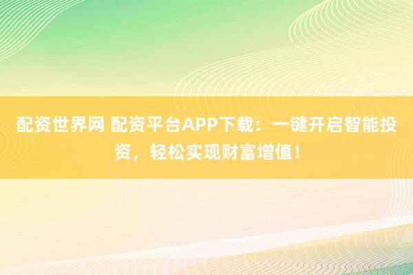 配资世界网 配资平台APP下载：一键开启智能投资，轻松实现财富增值！