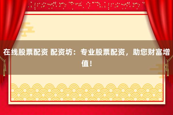 在线股票配资 配资坊：专业股票配资，助您财富增值！