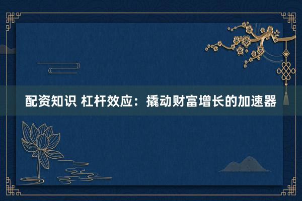 配资知识 杠杆效应：撬动财富增长的加速器
