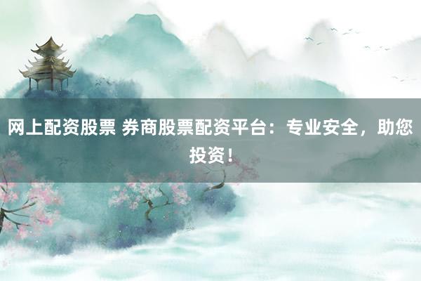 网上配资股票 券商股票配资平台：专业安全，助您投资！