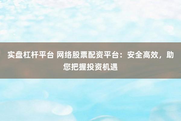 实盘杠杆平台 网络股票配资平台：安全高效，助您把握投资机遇