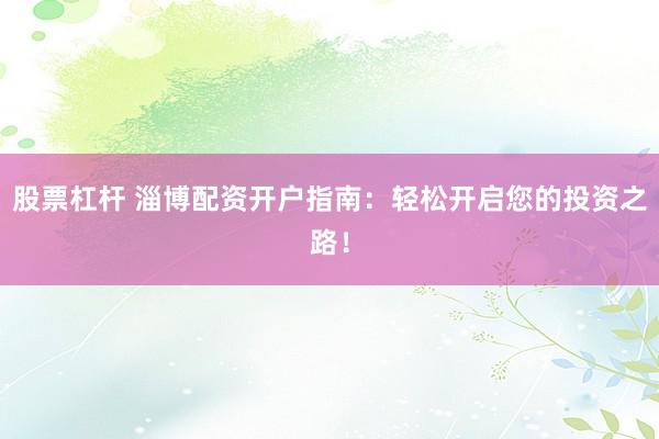 股票杠杆 淄博配资开户指南：轻松开启您的投资之路！
