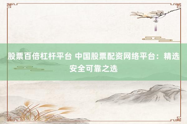 股票百倍杠杆平台 中国股票配资网络平台：精选安全可靠之选