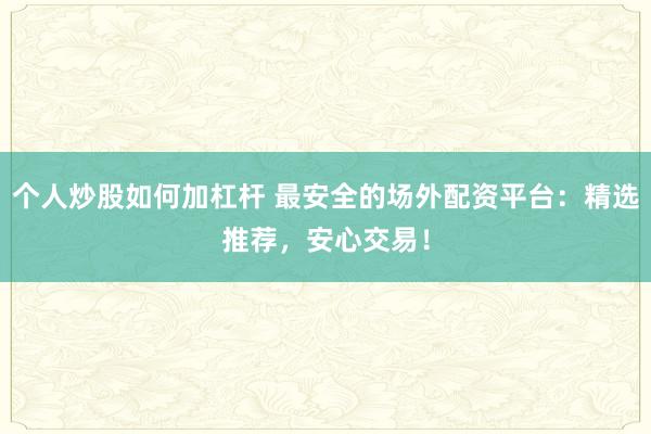 个人炒股如何加杠杆 最安全的场外配资平台：精选推荐，安心交易！