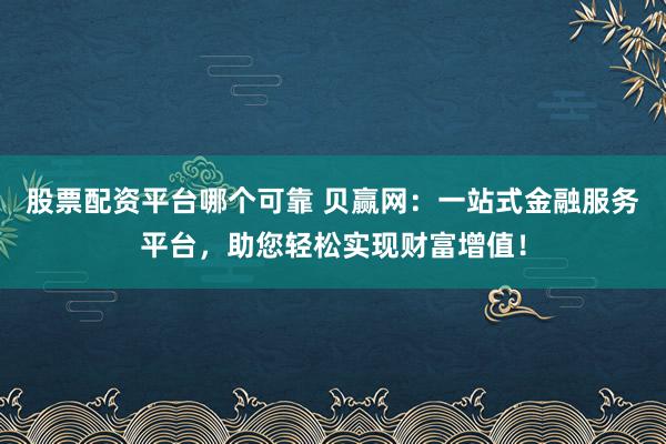 股票配资平台哪个可靠 贝赢网：一站式金融服务平台，助您轻松实现财富增值！