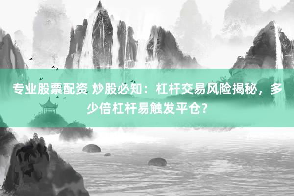 专业股票配资 炒股必知：杠杆交易风险揭秘，多少倍杠杆易触发平仓？
