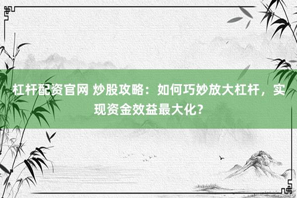杠杆配资官网 炒股攻略：如何巧妙放大杠杆，实现资金效益最大化？