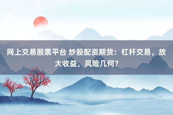 网上交易股票平台 炒股配资期货：杠杆交易，放大收益，风险几何？