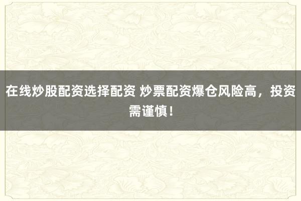在线炒股配资选择配资 炒票配资爆仓风险高，投资需谨慎！
