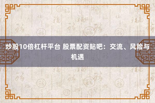 炒股10倍杠杆平台 股票配资贴吧：交流、风险与机遇