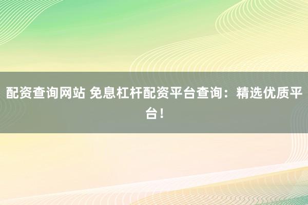 配资查询网站 免息杠杆配资平台查询：精选优质平台！