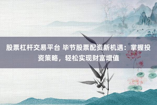 股票杠杆交易平台 毕节股票配资新机遇：掌握投资策略，轻松实现财富增值
