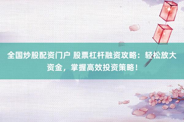 全国炒股配资门户 股票杠杆融资攻略：轻松放大资金，掌握高效投资策略！