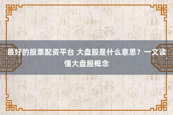 最好的股票配资平台 大盘股是什么意思？一文读懂大盘股概念