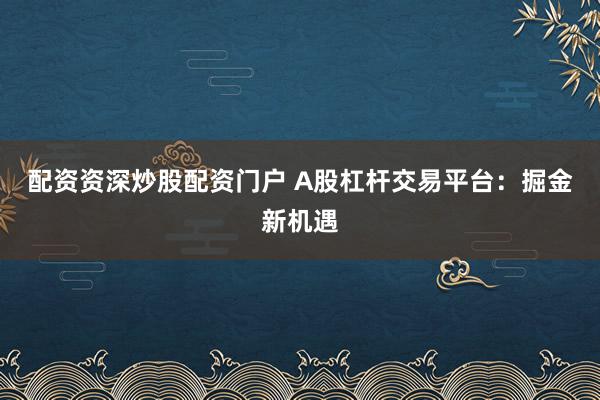 配资资深炒股配资门户 A股杠杆交易平台：掘金新机遇
