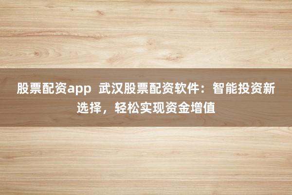 股票配资app  武汉股票配资软件：智能投资新选择，轻松实现资金增值