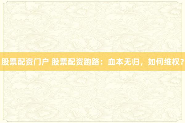 股票配资门户 股票配资跑路：血本无归，如何维权？