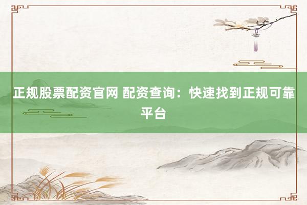 正规股票配资官网 配资查询：快速找到正规可靠平台
