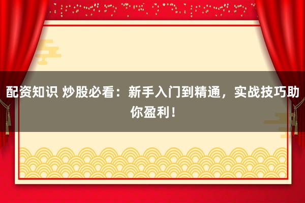 配资知识 炒股必看：新手入门到精通，实战技巧助你盈利！